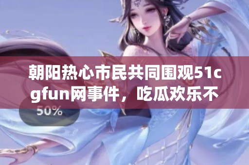 朝阳热心市民共同围观51cgfun网事件，吃瓜欢乐不停歇