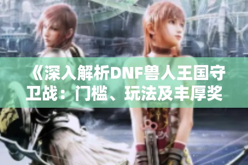 《深入解析DNF兽人王国守卫战：门槛、玩法及丰厚奖励一网打尽》