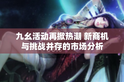 九幺活动再掀热潮 新商机与挑战并存的市场分析