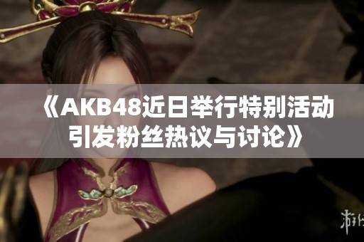 《AKB48近日举行特别活动 引发粉丝热议与讨论》