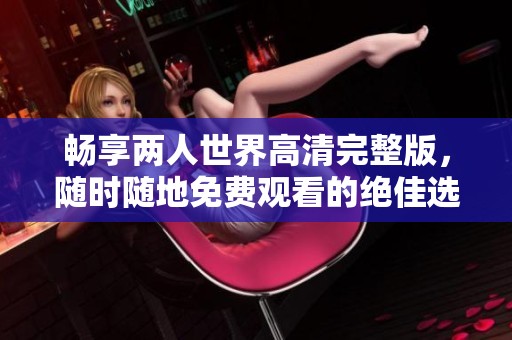 畅享两人世界高清完整版，随时随地免费观看的绝佳选择