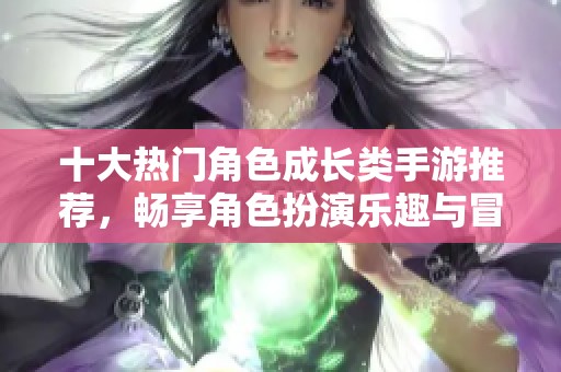 十大热门角色成长类手游推荐，畅享角色扮演乐趣与冒险