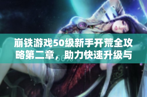 崩铁游戏50级新手开荒全攻略第二章，助力快速升级与探索