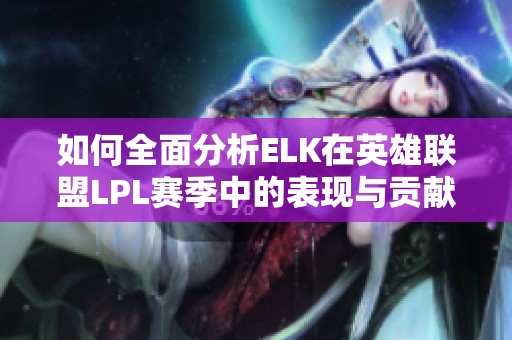 如何全面分析ELK在英雄联盟LPL赛季中的表现与贡献