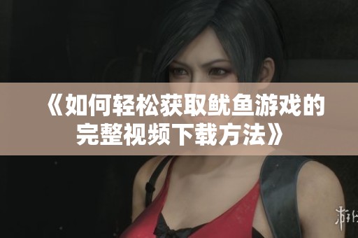 《如何轻松获取鱿鱼游戏的完整视频下载方法》