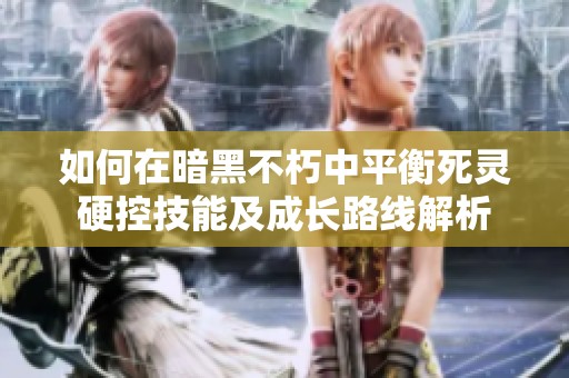 如何在暗黑不朽中平衡死灵硬控技能及成长路线解析