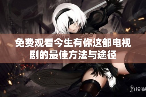 免费观看今生有你这部电视剧的最佳方法与途径