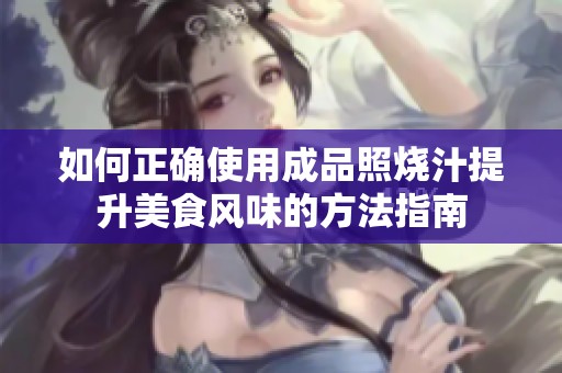 如何正确使用成品照烧汁提升美食风味的方法指南