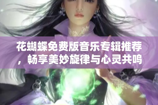 花蝴蝶免费版音乐专辑推荐，畅享美妙旋律与心灵共鸣