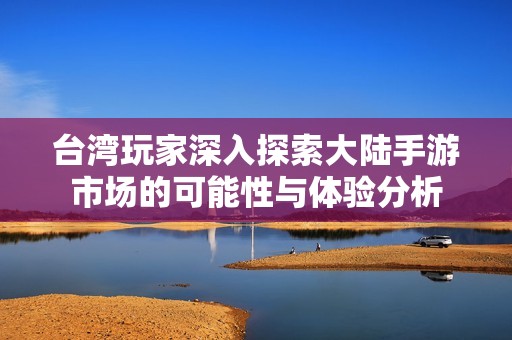 台湾玩家深入探索大陆手游市场的可能性与体验分析
