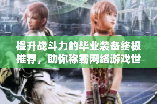 提升战斗力的毕业装备终极推荐，助你称霸网络游戏世界