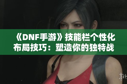 《DNF手游》技能栏个性化布局技巧：塑造你的独特战斗风格