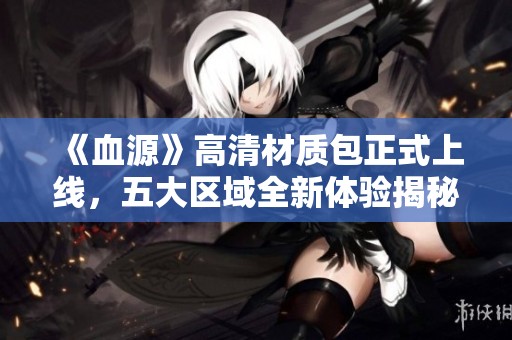 《血源》高清材质包正式上线，五大区域全新体验揭秘