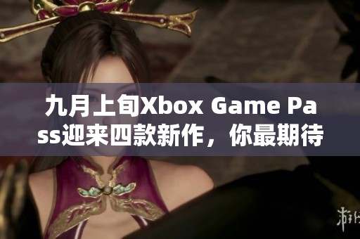 九月上旬Xbox Game Pass迎来四款新作，你最期待哪一款？