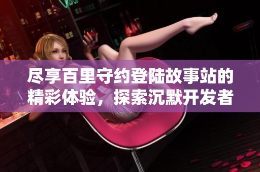 尽享百里守约登陆故事站的精彩体验，探索沉默开发者的最佳大型手游！