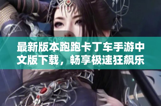 最新版本跑跑卡丁车手游中文版下载，畅享极速狂飙乐趣