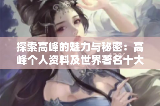 探索高峰的魅力与秘密：高峰个人资料及世界著名十大高峰解析