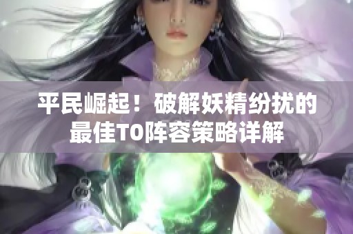 平民崛起！破解妖精纷扰的最佳T0阵容策略详解