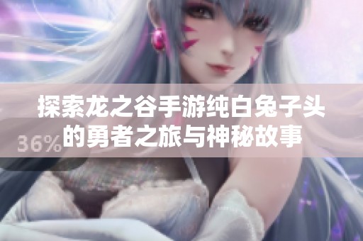 探索龙之谷手游纯白兔子头的勇者之旅与神秘故事