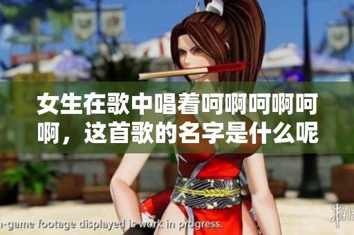 女生在歌中唱着呵啊呵啊呵啊，这首歌的名字是什么呢