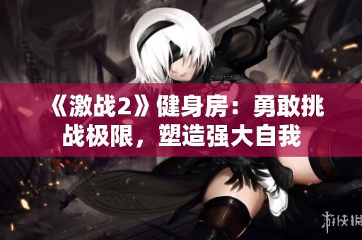 《激战2》健身房：勇敢挑战极限，塑造强大自我