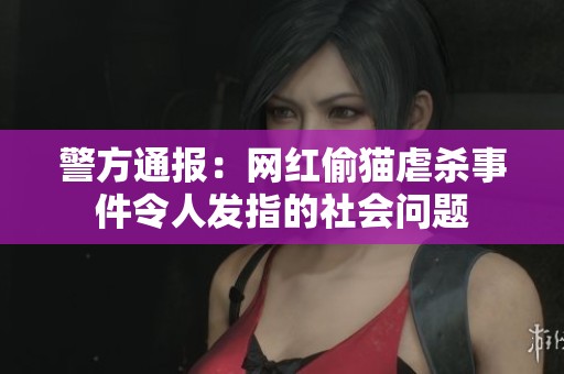 警方通报：网红偷猫虐杀事件令人发指的社会问题