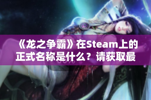 《龙之争霸》在Steam上的正式名称是什么？请获取最新信息