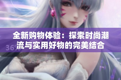 全新购物体验：探索时尚潮流与实用好物的完美结合