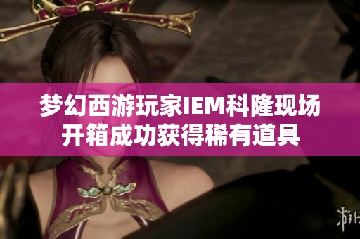 梦幻西游玩家IEM科隆现场开箱成功获得稀有道具