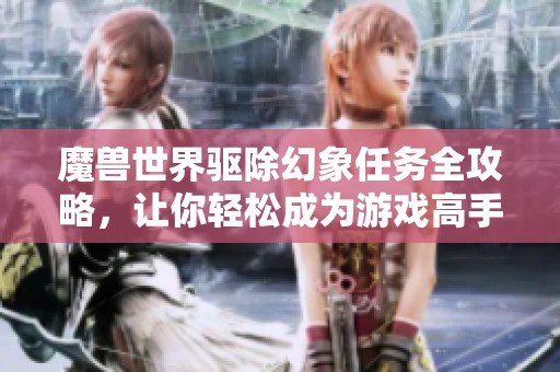 魔兽世界驱除幻象任务全攻略，让你轻松成为游戏高手