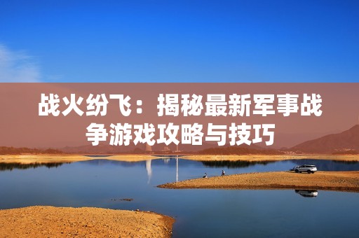 战火纷飞：揭秘最新军事战争游戏攻略与技巧