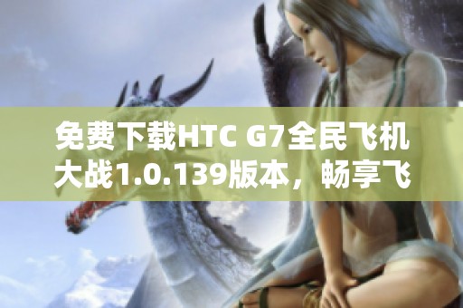 免费下载HTC G7全民飞机大战1.0.139版本，畅享飞行乐趣