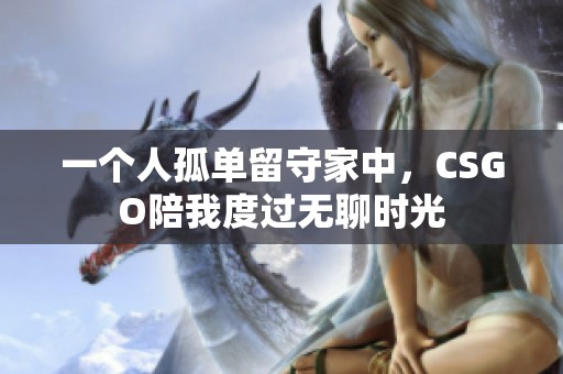 一个人孤单留守家中，CSGO陪我度过无聊时光