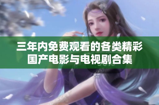 三年内免费观看的各类精彩国产电影与电视剧合集