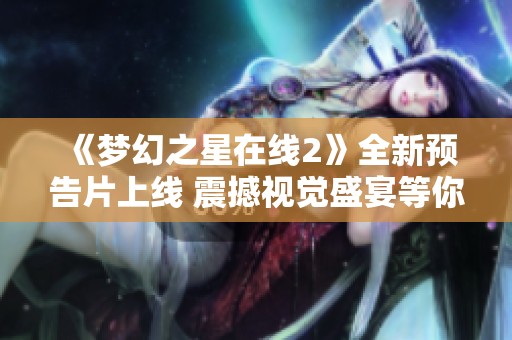 《梦幻之星在线2》全新预告片上线 震撼视觉盛宴等你来观看