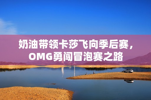奶油带领卡莎飞向季后赛，OMG勇闯冒泡赛之路
