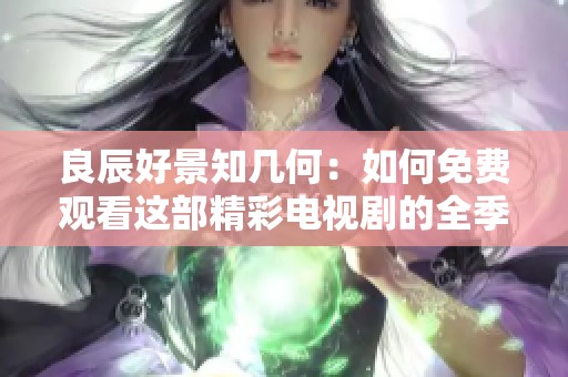 良辰好景知几何：如何免费观看这部精彩电视剧的全季内容
