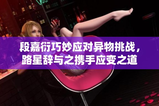 段嘉衍巧妙应对异物挑战，路星辞与之携手应变之道