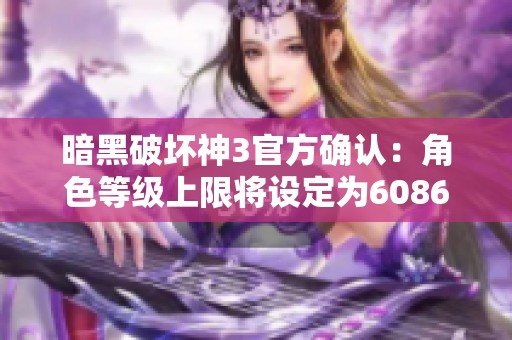 暗黑破坏神3官方确认：角色等级上限将设定为608624