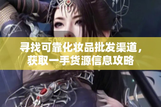 寻找可靠化妆品批发渠道，获取一手货源信息攻略