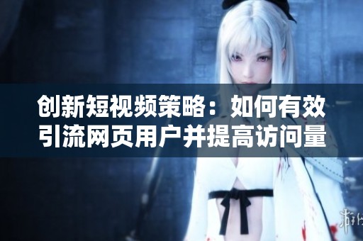 创新短视频策略：如何有效引流网页用户并提高访问量