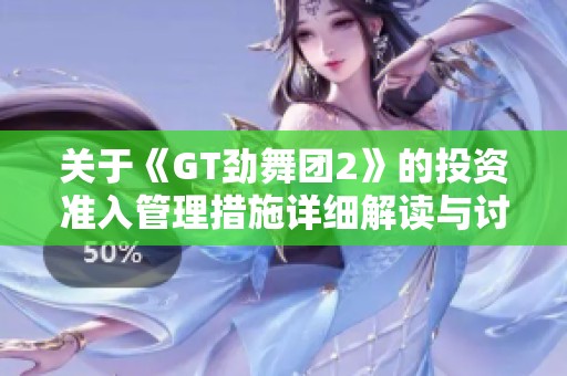 关于《GT劲舞团2》的投资准入管理措施详细解读与讨论