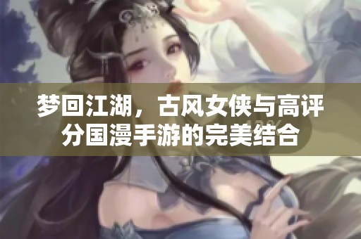 梦回江湖，古风女侠与高评分国漫手游的完美结合