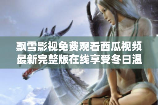 飘雪影视免费观看西瓜视频最新完整版在线享受冬日温情