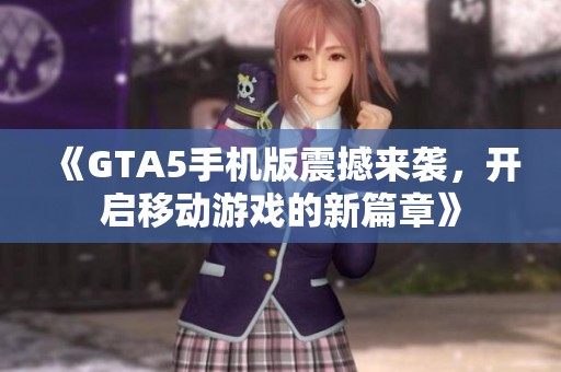 《GTA5手机版震撼来袭，开启移动游戏的新篇章》