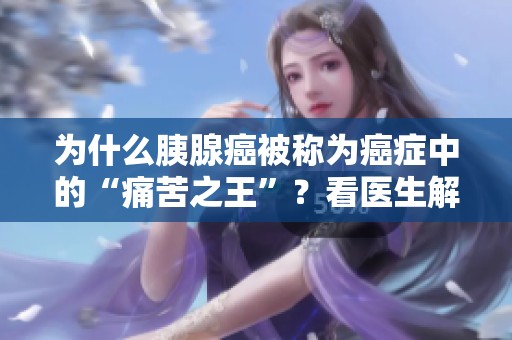 为什么胰腺癌被称为癌症中的“痛苦之王”？看医生解析真相