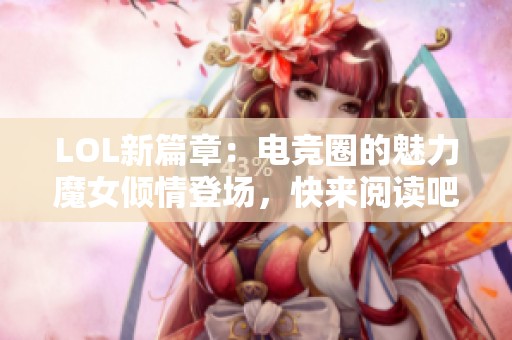 LOL新篇章：电竞圈的魅力魔女倾情登场，快来阅读吧