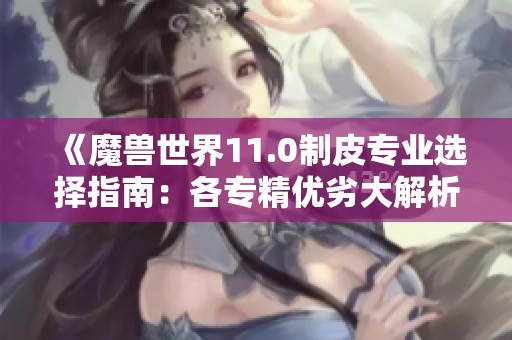 《魔兽世界11.0制皮专业选择指南：各专精优劣大解析》
