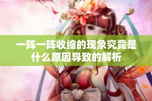 一阵一阵收缩的现象究竟是什么原因导致的解析