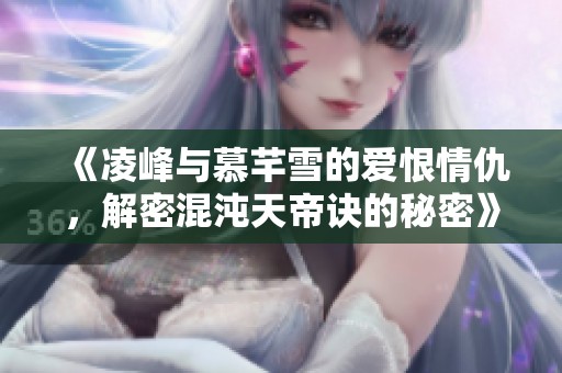 《凌峰与慕芊雪的爱恨情仇，解密混沌天帝诀的秘密》